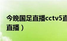 今晚国足直播cctv5直播（今晚国足比赛视频直播）