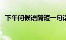 下午问候语简短一句话（下午问候语简短）