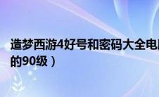 造梦西游4好号和密码大全电脑版（造梦西游4好号和密码真的90级）