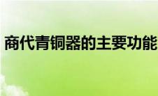 商代青铜器的主要功能（商代青铜器的用途）