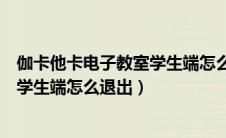 伽卡他卡电子教室学生端怎么退出控制（伽卡他卡电子教室学生端怎么退出）