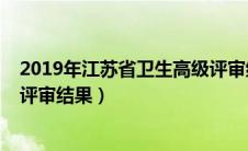 2019年江苏省卫生高级评审结果（2019江苏卫生高级职称评审结果）