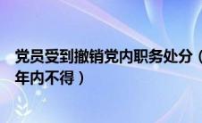 党员受到撤销党内职务处分（党员受到撤销党内职务处分几年内不得）