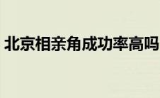 北京相亲角成功率高吗（北京相亲角在哪里）