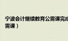 宁波会计继续教育公需课完成不显示（宁波会计继续教育公需课）