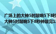 广场上的大钟5时敲响5下8秒钟敲完12相似问题（广场上的大钟5时敲响5下8秒钟敲完12）