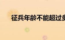 征兵年龄不能超过多少岁（征兵年龄）