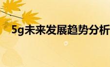 5g未来发展趋势分析（5g未来发展趋势）