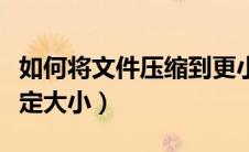 如何将文件压缩到更小（怎么把文件压缩到指定大小）