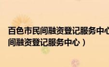 百色市民间融资登记服务中心的客服电话是多少（百色市民间融资登记服务中心）