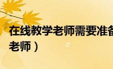 在线教学老师需要准备哪些（在线授课平台当老师）