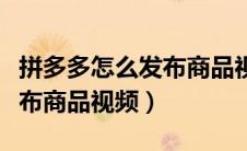 拼多多怎么发布商品视频教程（拼多多怎么发布商品视频）