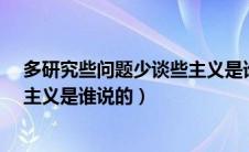 多研究些问题少谈些主义是谁说的?（多研究些问题少谈些主义是谁说的）