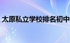 太原私立学校排名初中（太原私立学校排名）