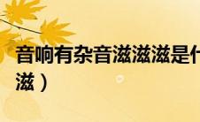 音响有杂音滋滋滋是什么原因（音响有杂音滋滋）
