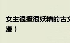女主很撩很妖精的古文（女主很撩很妖精的动漫）