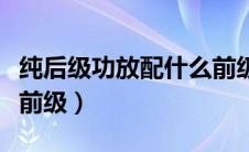 纯后级功放配什么前级好（纯后级功放如何配前级）