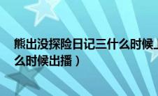 熊出没探险日记三什么时候上线（熊出没之探险日记3季什么时候出播）