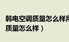 韩电空调质量怎么样用什么压缩机（韩电空调质量怎么样）