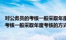 对公务员的考核一般采取年度考核的方式对吗（对公务员的考核一般采取年度考核的方式）