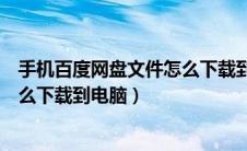 手机百度网盘文件怎么下载到电脑上（手机百度网盘文件怎么下载到电脑）