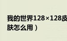 我的世界128×128皮肤怎么用（我的世界皮肤怎么用）