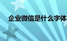 企业微信是什么字体（企业微信是什么）
