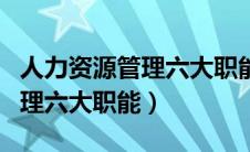 人力资源管理六大职能包括哪些（人力资源管理六大职能）