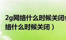 2g网络什么时候关闭会影响打电话吗?（2g网络什么时候关闭）