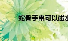 蛇骨手串可以碰水吗（蛇骨手串）