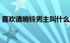 喜欢请响铃男主叫什么（喜欢就请响铃男主）