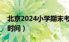 北京2024小学期末考试时间（小学期末考试时间）