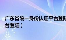 广东省统一身份认证平台登陆账号（广东省统一身份认证平台登陆）
