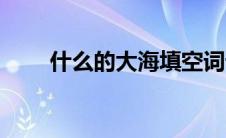 什么的大海填空词语（什么的大海）