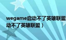 wegame启动不了英雄联盟怎么回事（为什么wegame启动不了英雄联盟）