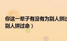 你这一辈子有没有为别人拼过命原声（你这一辈子有没有为别人拼过命）