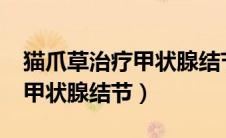 猫爪草治疗甲状腺结节有效吗?（猫爪草治疗甲状腺结节）