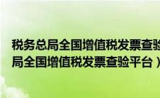 税务总局全国增值税发票查验平台怎么进不去（全国税务总局全国增值税发票查验平台）