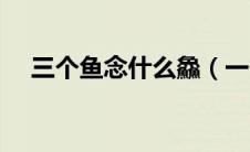 三个鱼念什么鱻（一个乙一个水念什么）