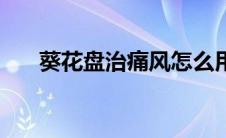 葵花盘治痛风怎么用（葵花盘治痛风）