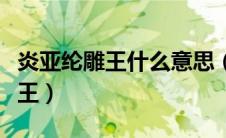 炎亚纶雕王什么意思（炎亚纶为什么被称为雕王）