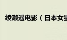 绫濑遥电影（日本女星绫濑遥三围是多少）