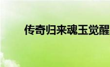 传奇归来魂玉觉醒（传奇归来魂玉）
