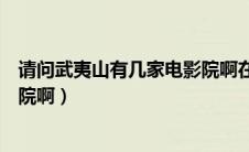 请问武夷山有几家电影院啊在哪里（请问武夷山有几家电影院啊）