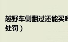 越野车侧翻过还能买吗（越野车逆行冲撞如何处罚）