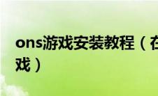 ons游戏安装教程（在ons安卓吧怎么下载游戏）