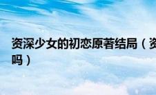 资深少女的初恋原著结局（资深少女的初恋是由小说改编的吗）