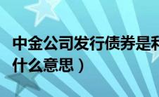 中金公司发行债券是利好还是利空（中金发债什么意思）