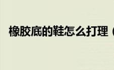 橡胶底的鞋怎么打理（橡胶底鞋怎么清洁）