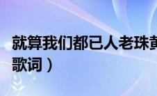 就算我们都已人老珠黄（就算我们已人老珠黄歌词）